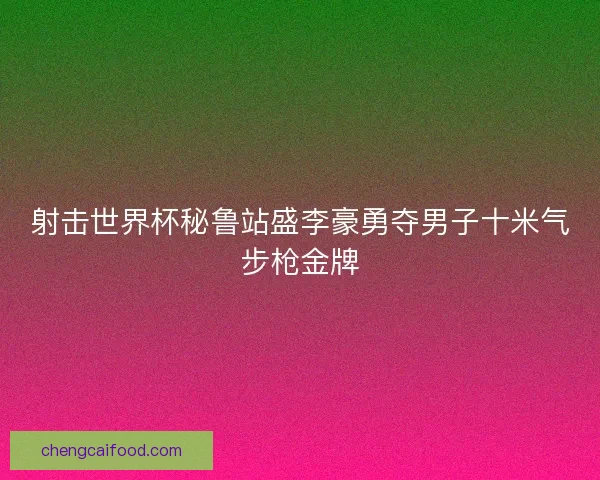 射击世界杯秘鲁站盛李豪勇夺男子十米气步枪金牌