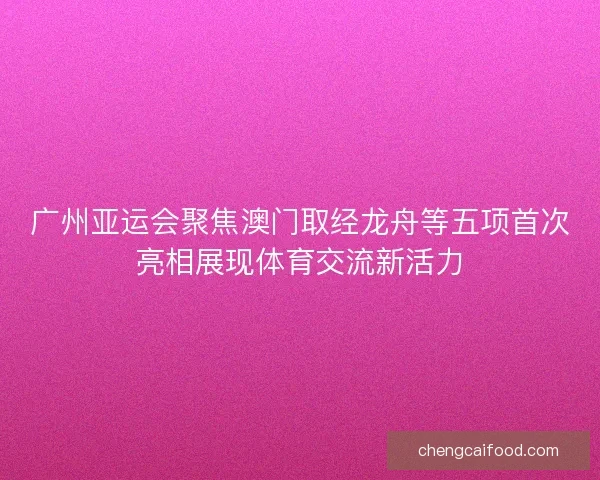 广州亚运会聚焦澳门取经龙舟等五项首次亮相展现体育交流新活力