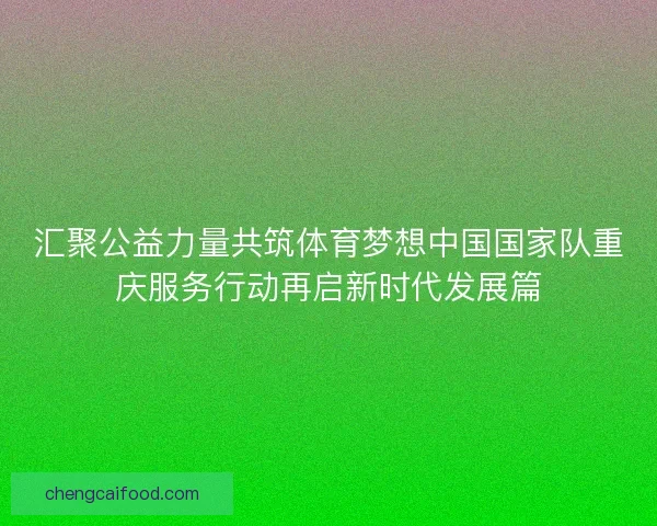 汇聚公益力量共筑体育梦想中国国家队重庆服务行动再启新时代发展篇