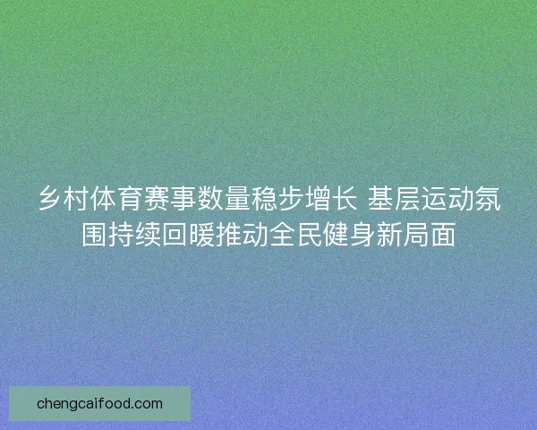 乡村体育赛事数量稳步增长 基层运动氛围持续回暖推动全民健身新局面