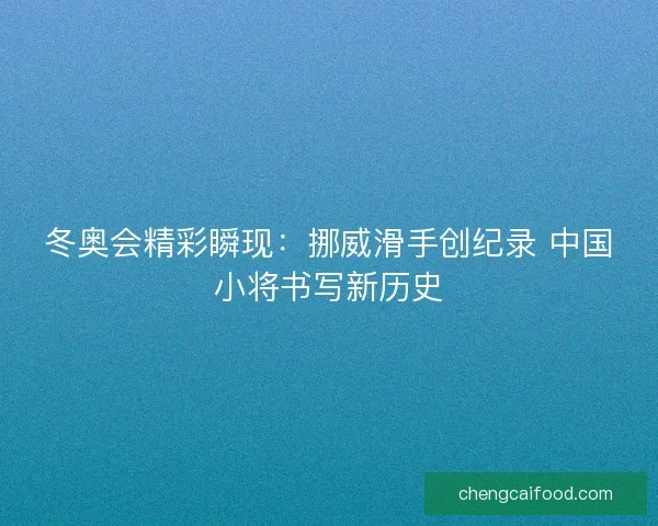 冬奥会精彩瞬现：挪威滑手创纪录 中国小将书写新历史