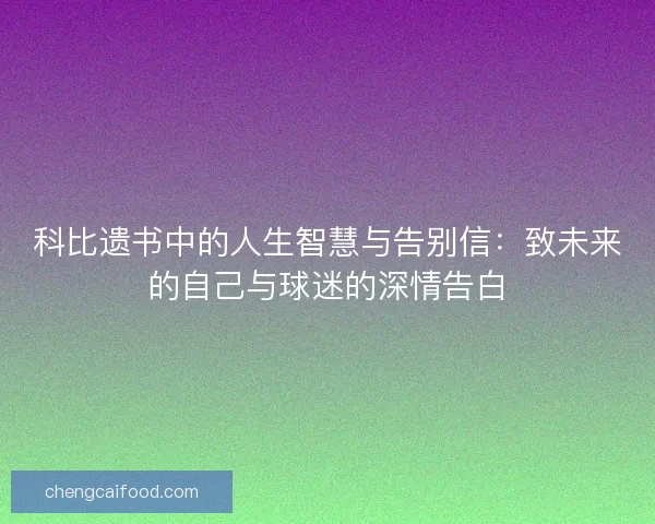 科比遗书中的人生智慧与告别信：致未来的自己与球迷的深情告白